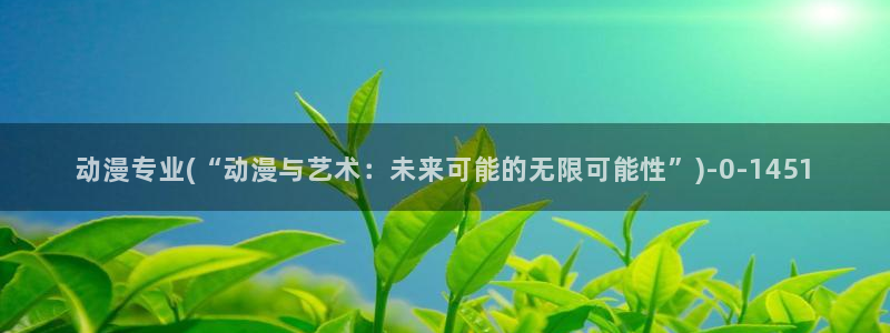 国产动漫:动漫专业(“动漫与艺术:未来可能的无限可能性”)